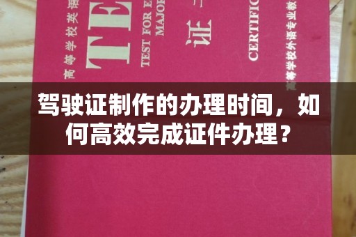 莱州驾驶证制作的办理时间，如何高效完成证件办理？